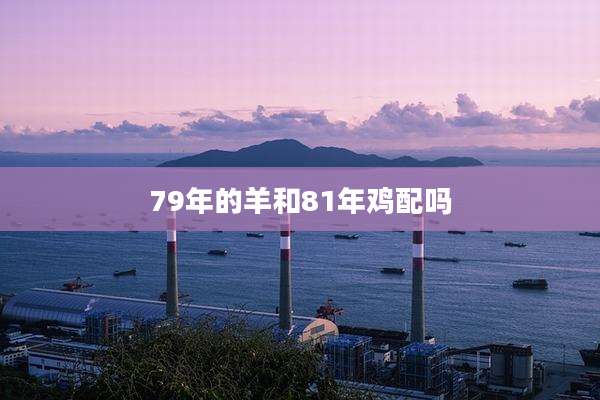 79年的羊和81年鸡配吗