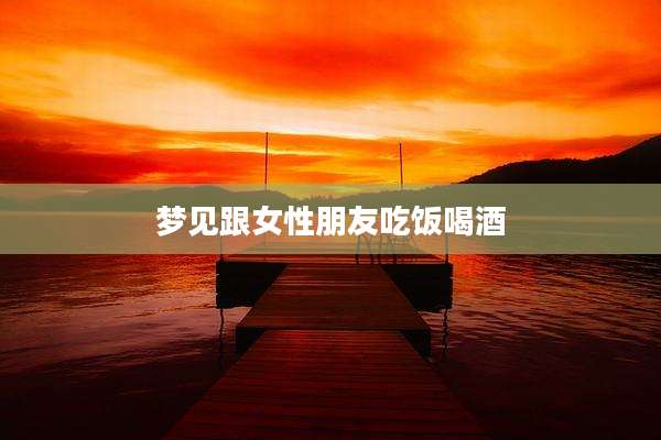 梦见跟女性朋友吃饭喝酒