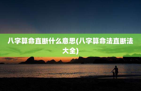 八字算命直断什么意思(八字算命法直断法大全)