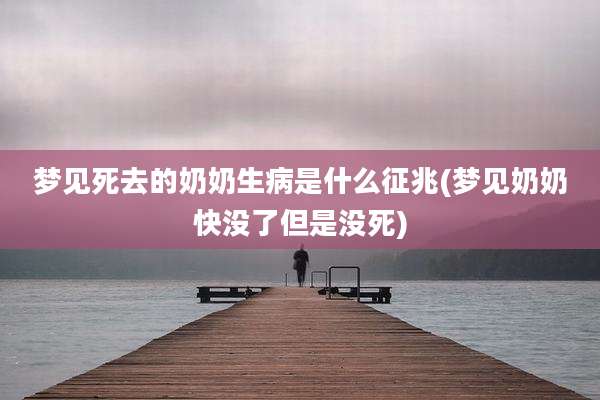 梦见死去的奶奶生病是什么征兆(梦见奶奶快没了但是没死)
