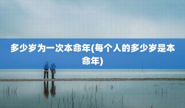 多少岁为一次本命年(每个人的多少岁是本命年)
