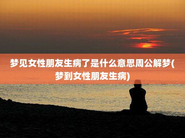 梦见女性朋友生病了是什么意思周公解梦(梦到女性朋友生病)