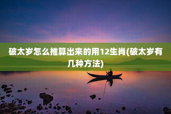破太岁怎么推算出来的用12生肖(破太岁有几种方法)