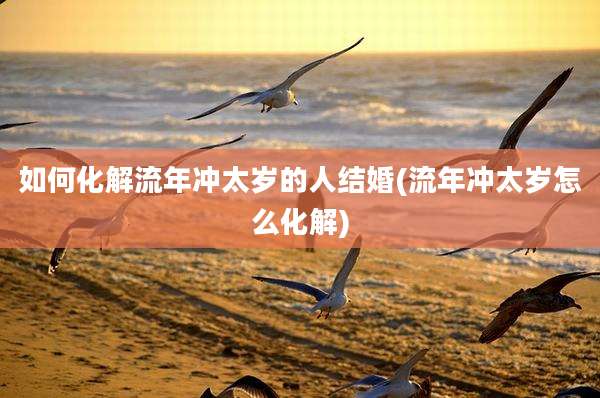 如何化解流年冲太岁的人结婚(流年冲太岁怎么化解)