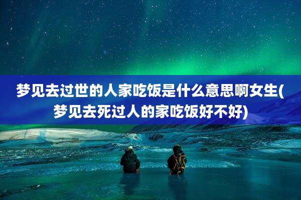梦见去过世的人家吃饭是什么意思啊女生(梦见去死过人的家吃饭好不好)