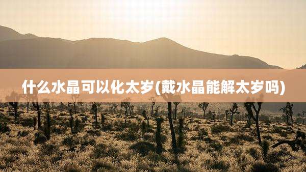 什么水晶可以化太岁(戴水晶能解太岁吗)