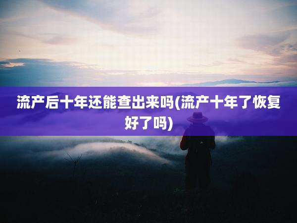 流产后十年还能查出来吗(流产十年了恢复好了吗)