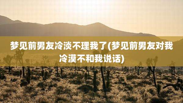 梦见前男友冷淡不理我了(梦见前男友对我冷漠不和我说话)