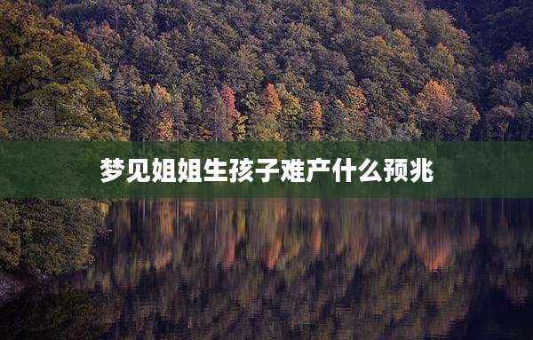 梦见姐姐生孩子难产什么预兆