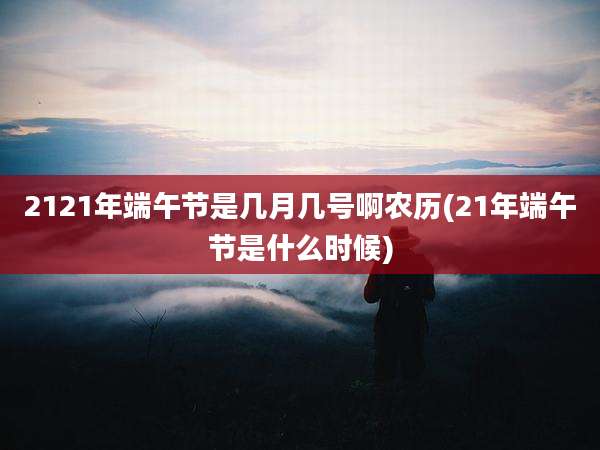 2121年端午节是几月几号啊农历(21年端午节是什么时候)