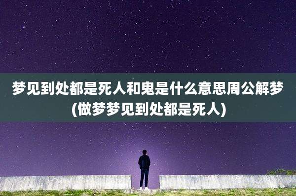 梦见到处都是死人和鬼是什么意思周公解梦(做梦梦见到处都是死人)