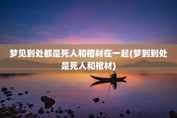 梦见到处都是死人和棺材在一起(梦到到处是死人和棺材)