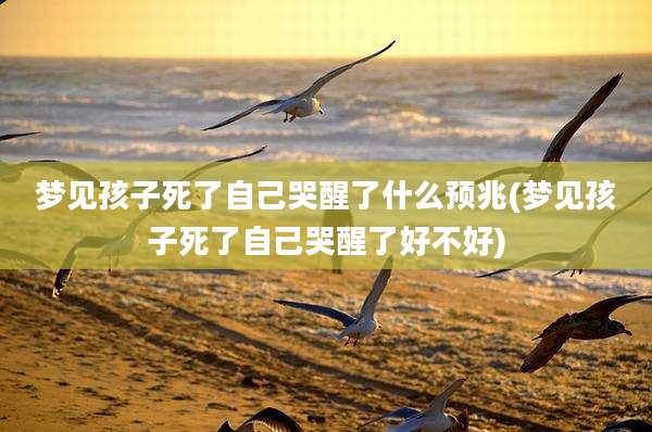 梦见孩子死了自己哭醒了什么预兆(梦见孩子死了自己哭醒了好不好)