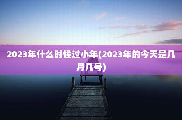 2023年什么时候过小年(2023年的今天是几月几号)