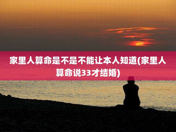 家里人算命是不是不能让本人知道(家里人算命说33才结婚)