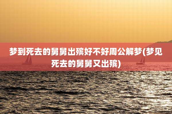 梦到死去的舅舅出殡好不好周公解梦(梦见死去的舅舅又出殡)