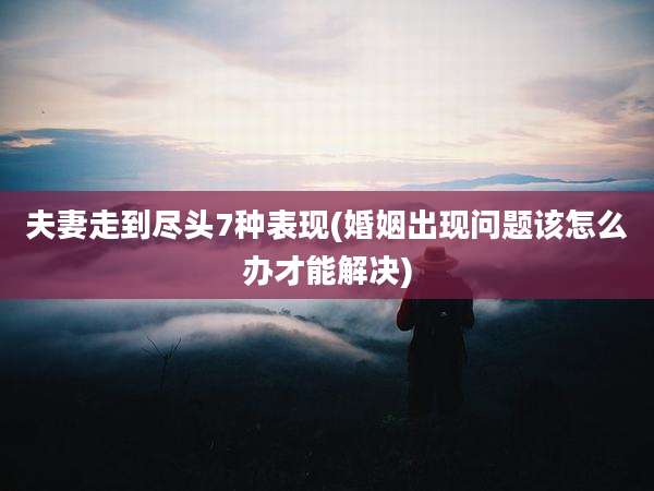 夫妻走到尽头7种表现(婚姻出现问题该怎么办才能解决)