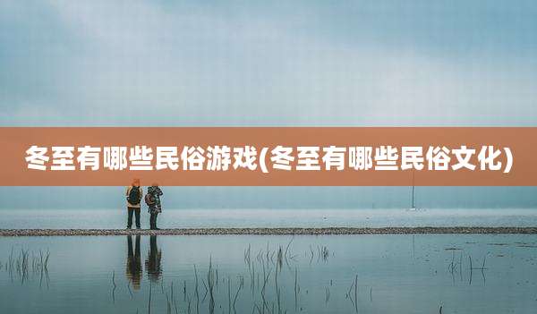 冬至有哪些民俗游戏(冬至有哪些民俗文化)