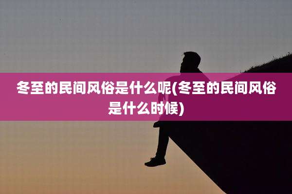 冬至的民间风俗是什么呢(冬至的民间风俗是什么时候)