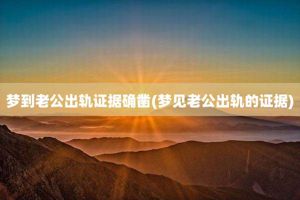 梦到老公出轨证据确凿(梦见老公出轨的证据)