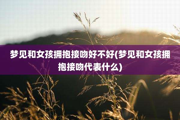 梦见和女孩拥抱接吻好不好(梦见和女孩拥抱接吻代表什么)