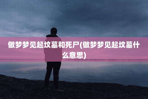 做梦梦见起坟墓和死尸(做梦梦见起坟墓什么意思)