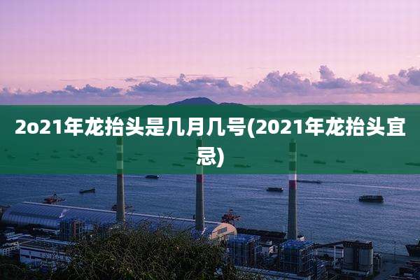 2o21年龙抬头是几月几号(2021年龙抬头宜忌)