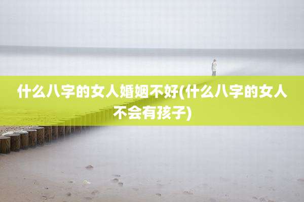 什么八字的女人婚姻不好(什么八字的女人不会有孩子)