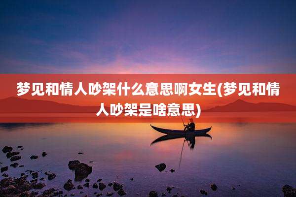 梦见和情人吵架什么意思啊女生(梦见和情人吵架是啥意思)