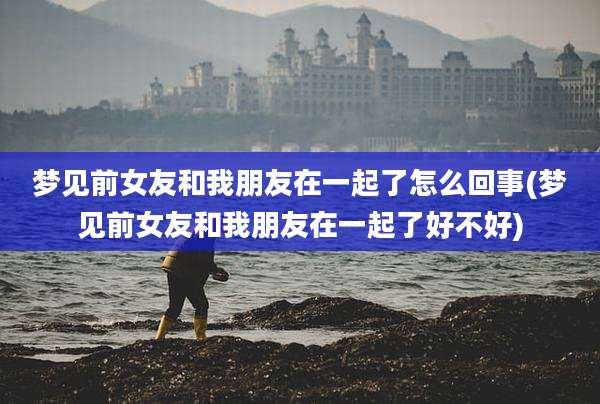 梦见前女友和我朋友在一起了怎么回事(梦见前女友和我朋友在一起了好不好)