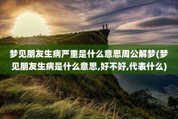梦见朋友生病严重是什么意思周公解梦(梦见朋友生病是什么意思,好不好,代表什么)