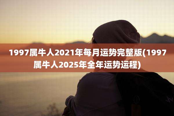 1997属牛人2021年每月运势完整版(1997属牛人2025年全年运势运程)