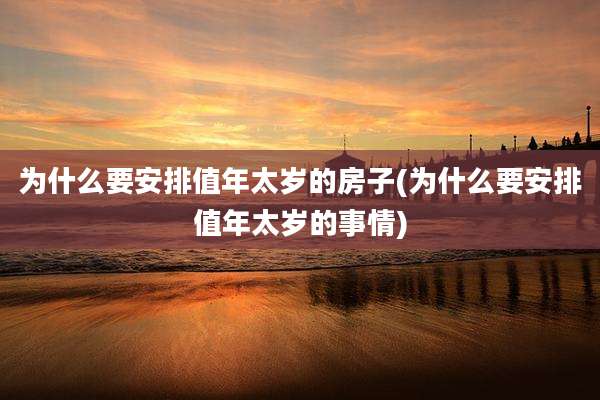 为什么要安排值年太岁的房子(为什么要安排值年太岁的事情)