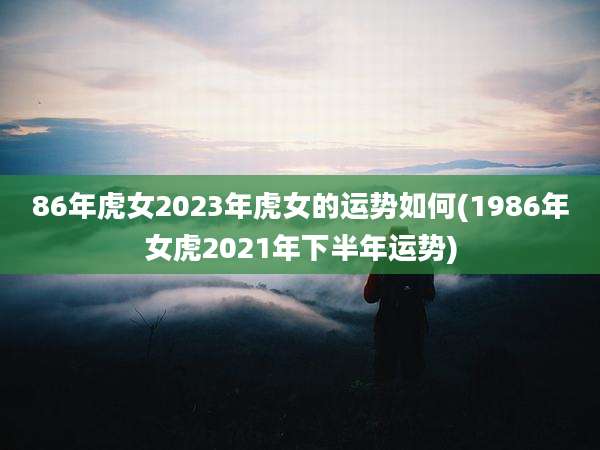 86年虎女2023年虎女的运势如何(1986年女虎2021年下半年运势)