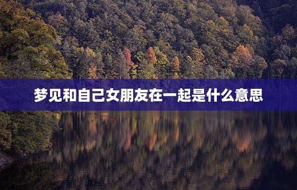 梦见和自己女朋友在一起是什么意思