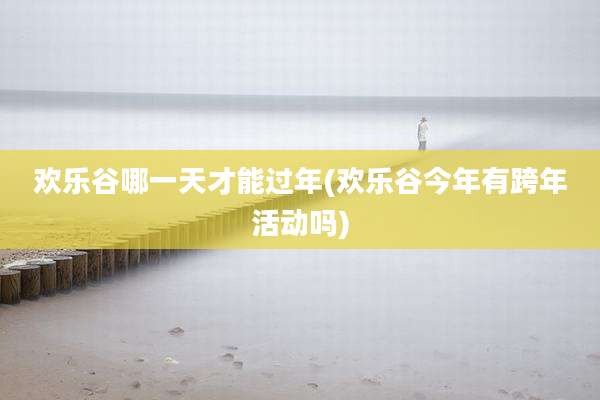 欢乐谷哪一天才能过年(欢乐谷今年有跨年活动吗)