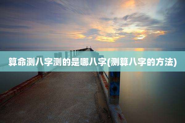 算命测八字测的是哪八字(测算八字的方法)