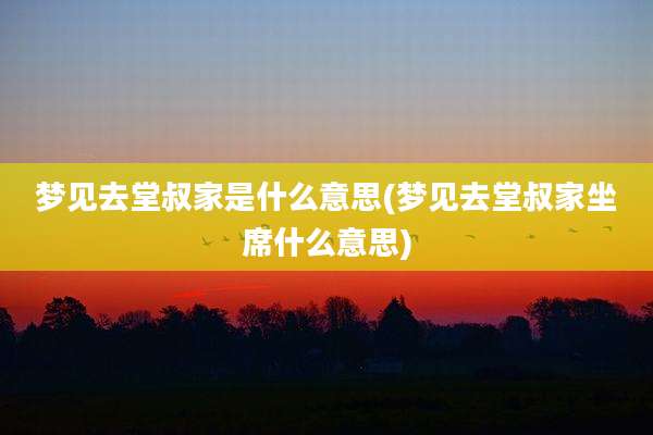 梦见去堂叔家是什么意思(梦见去堂叔家坐席什么意思)