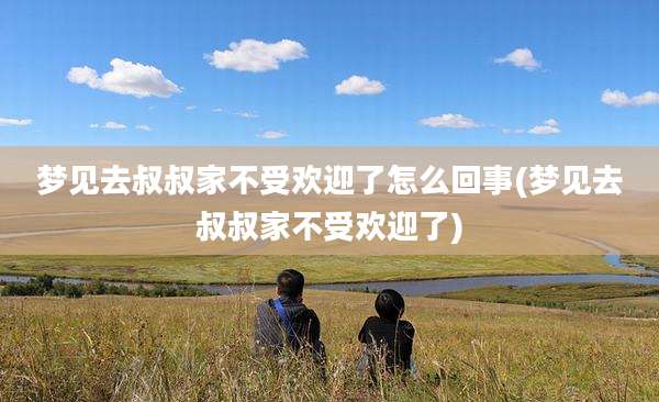 梦见去叔叔家不受欢迎了怎么回事(梦见去叔叔家不受欢迎了)