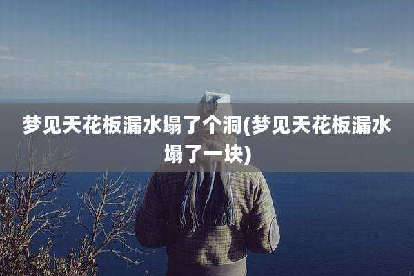 梦见天花板漏水塌了个洞(梦见天花板漏水塌了一块)