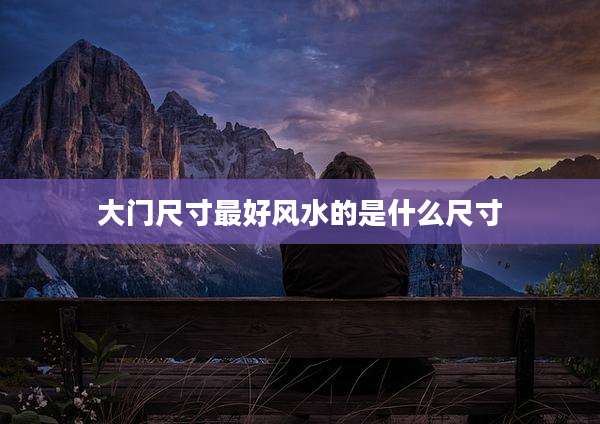 大门尺寸最好风水的是什么尺寸