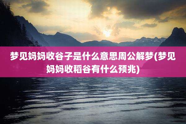 梦见妈妈收谷子是什么意思周公解梦(梦见妈妈收稻谷有什么预兆)