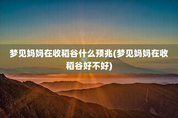 梦见妈妈在收稻谷什么预兆(梦见妈妈在收稻谷好不好)