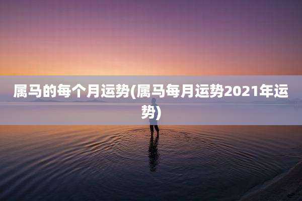 属马的每个月运势(属马每月运势2021年运势)