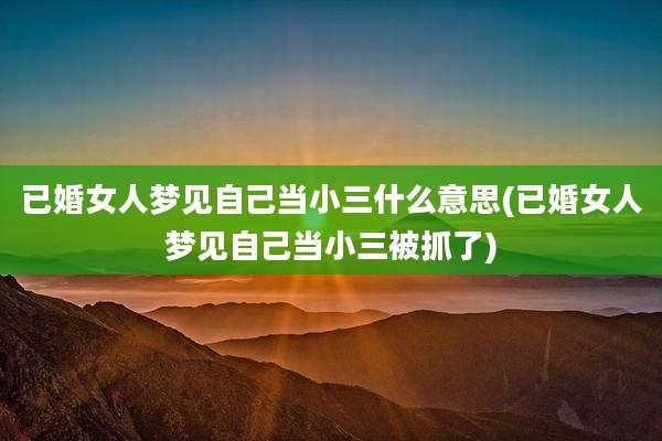 已婚女人梦见自己当小三什么意思(已婚女人梦见自己当小三被抓了)