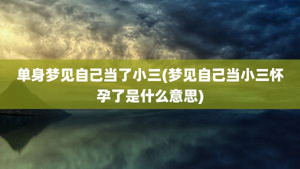单身梦见自己当了小三(梦见自己当小三怀孕了是什么意思)