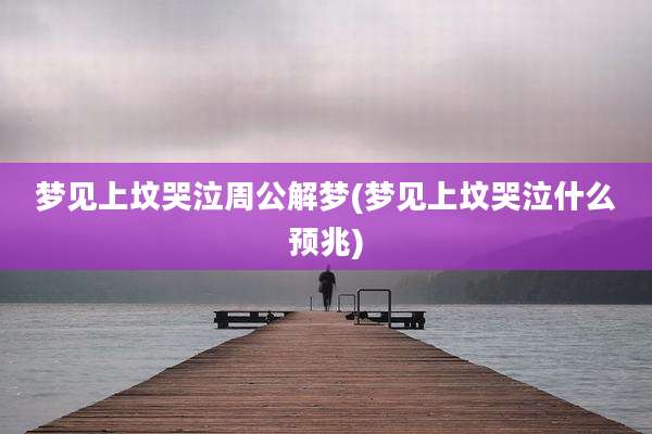 梦见上坟哭泣周公解梦(梦见上坟哭泣什么预兆)