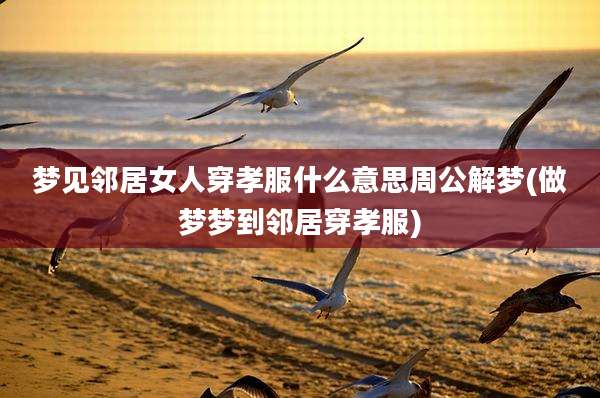 梦见邻居女人穿孝服什么意思周公解梦(做梦梦到邻居穿孝服)