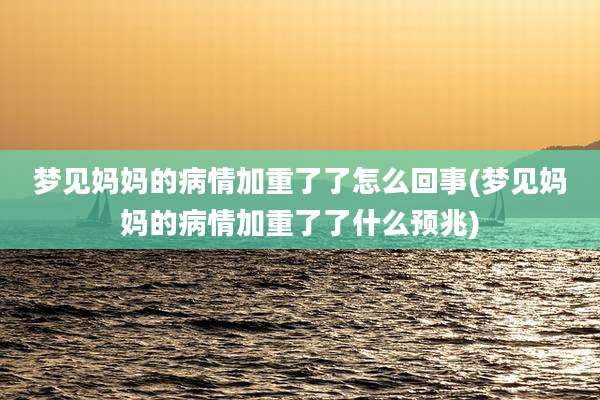 梦见妈妈的病情加重了了怎么回事(梦见妈妈的病情加重了了什么预兆)