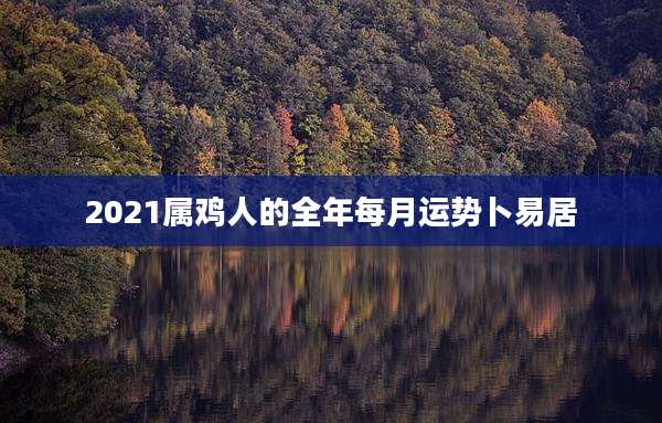 2021属鸡人的全年每月运势卜易居